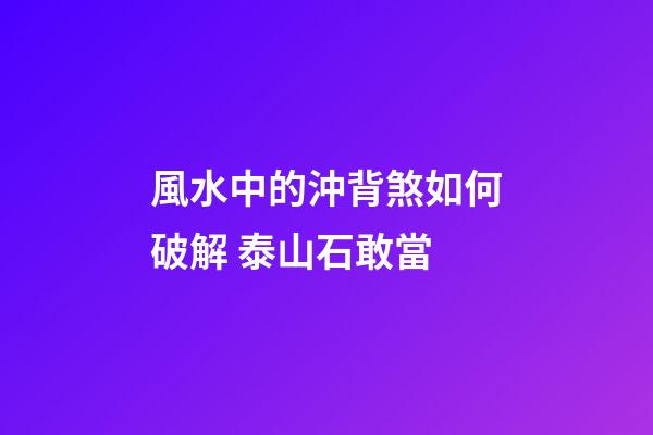 風水中的沖背煞如何破解 泰山石敢當